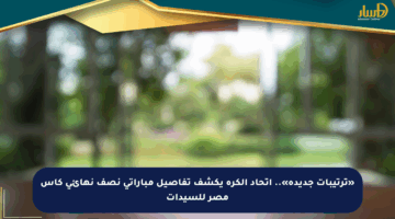 «ترتيبات جديدة».. اتحاد الكرة يكشف تفاصيل مباراتي نصف نهائي كأس مصر للسيدات
